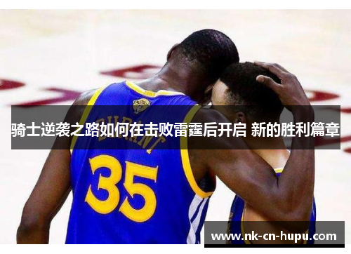 骑士逆袭之路如何在击败雷霆后开启 新的胜利篇章