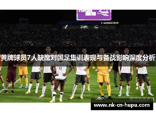 黄牌球员7人缺席对国足集训表现与备战影响深度分析
