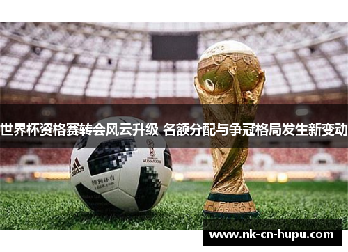 世界杯资格赛转会风云升级 名额分配与争冠格局发生新变动