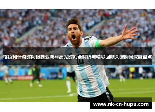 格拉利什对阵阿根廷亚洲杯高光时刻全解析与精彩回顾关键瞬间深度盘点