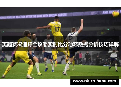 英超赛况追踪全攻略实时比分动态数据分析技巧详解 英超赛况追踪全攻略实时比分动态数据分析技巧详解