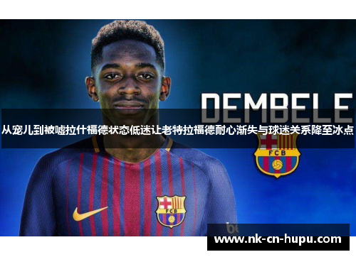 从宠儿到被嘘拉什福德状态低迷让老特拉福德耐心渐失与球迷关系降至冰点 从宠儿到被嘘拉什福德状态低迷让老特拉福德耐心渐失与球迷关系降至冰点