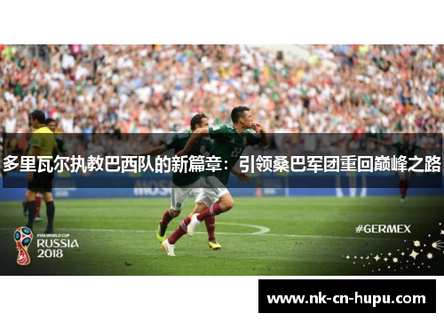 多里瓦尔执教巴西队的新篇章：引领桑巴军团重回巅峰之路