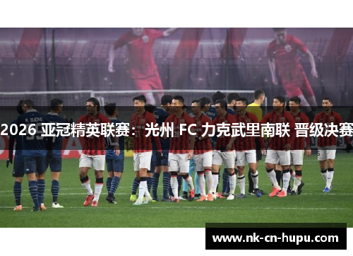 2026 亚冠精英联赛:光州 FC 力克武里南联 晋级决赛 2026 亚冠精英联赛:光州 FC 力克武里南联 晋级决赛