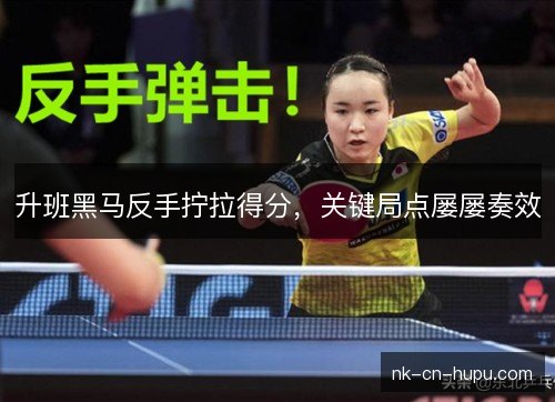 升班黑马反手拧拉得分,关键局点屡屡奏效 升班黑马反手拧拉得分,关键局点屡屡奏效