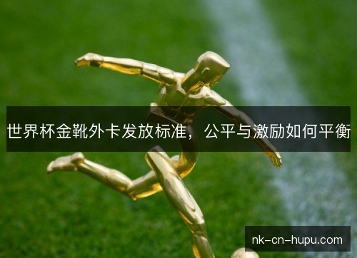 世界杯金靴外卡发放标准,公平与激励如何平衡 世界杯金靴外卡发放标准,公平与激励如何平衡