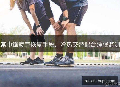 某中锋疲劳恢复手段，冷热交替配合睡眠监测