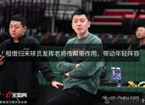 租借归来球员发挥老将传帮带作用，带动年轻阵容