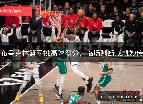 布鲁克林篮网挑高球得分,临场判断成就妙传 布鲁克林篮网挑高球得分,临场判断成就妙传
