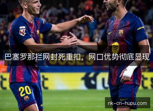 巴塞罗那拦网封死重扣,网口优势彻底显现 巴塞罗那拦网封死重扣,网口优势彻底显现